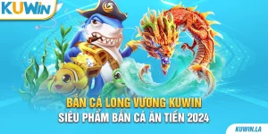 Bắn cá Long Vương KUWiN - Siêu phẩm bắn cá ăn tiền 2024