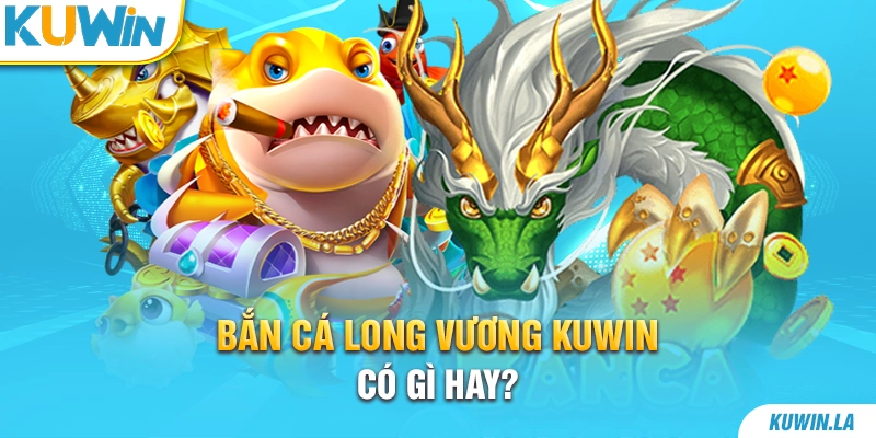 Bắn cá Long Vương KUWiN có gì hay?