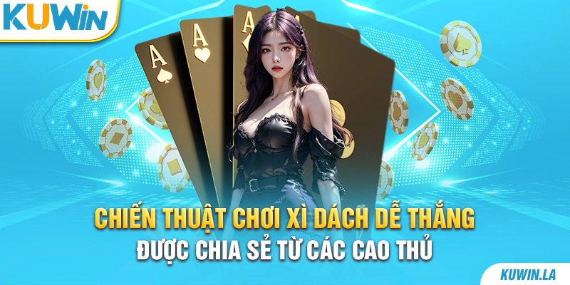 Chiến thuật chơi xì dách dễ thắng được chia sẻ từ các cao thủ