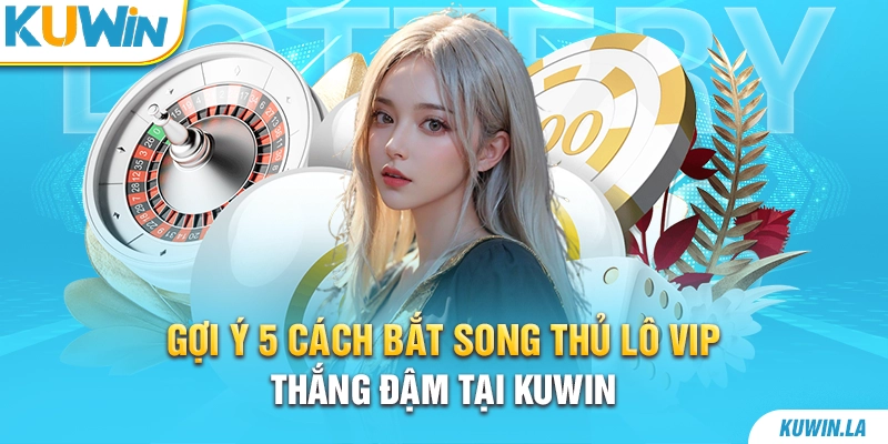 Gợi Ý 5 Cách Bắt Song Thủ Lô VIP Thắng Đậm Tại KUWiN