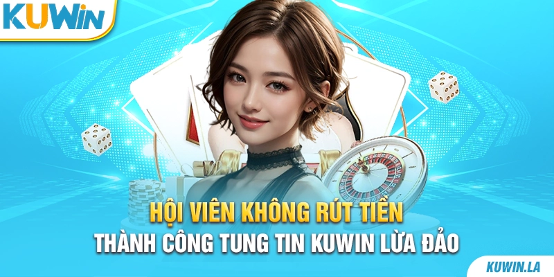 Hội viên không rút tiền thành công tung tin KUWiN lừa đảo