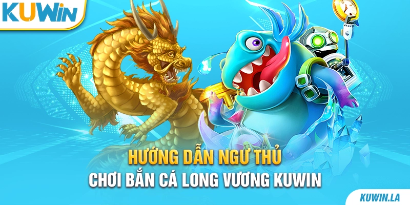 Hướng dẫn ngư thủ chơi bắn cá Long Vương KUWiN