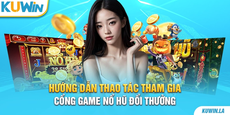 Hướng dẫn thao tác tham gia cổng game nổ hũ đổi thưởng