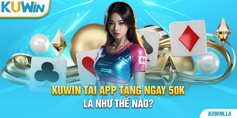 KUWiN tải app tặng ngay 50K là như thế nào?