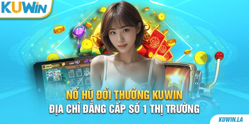 Nổ hũ đổi thưởng KUWiN - Địa chỉ đẳng cấp số 1 thị trường