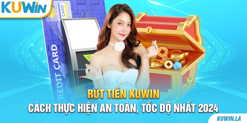 Rút tiền KUWiN - Cách thực hiện an toàn, tốc độ nhất 2024