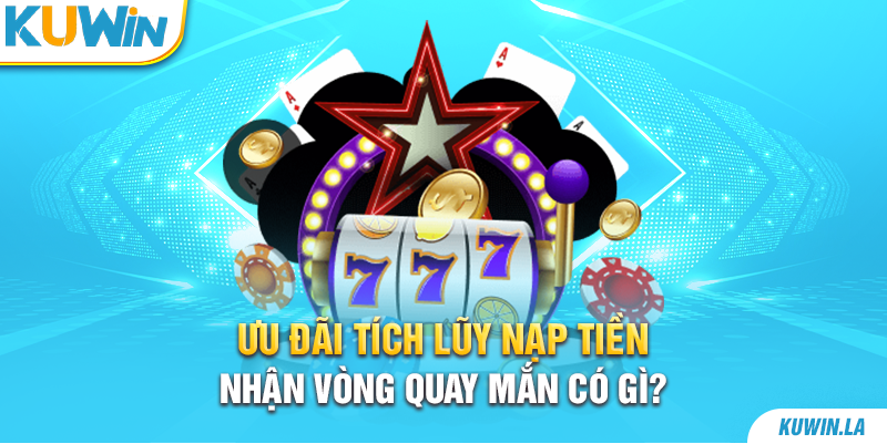 Ưu đãi tích lũy nạp tiền nhận vòng quay mắn có gì?